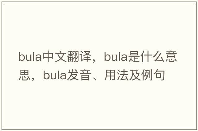 bula中文翻譯，bula是什么意思，bula發(fā)音、用法及例句