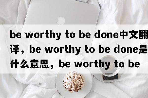 be worthy to be done中文翻譯，be worthy to be done是什么意思，be worthy to be done發(fā)音、用法及例句