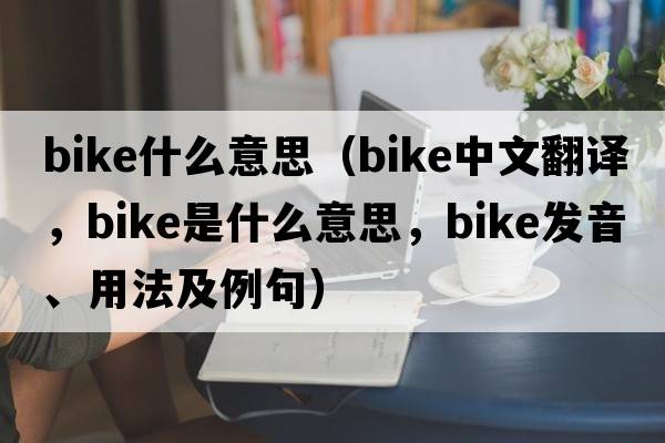 bike什么意思（bike中文翻譯，bike是什么意思，bike發(fā)音、用法及例句）