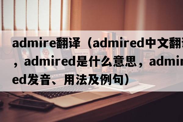 admire翻譯（admired中文翻譯，admired是什么意思，admired發(fā)音、用法及例句）