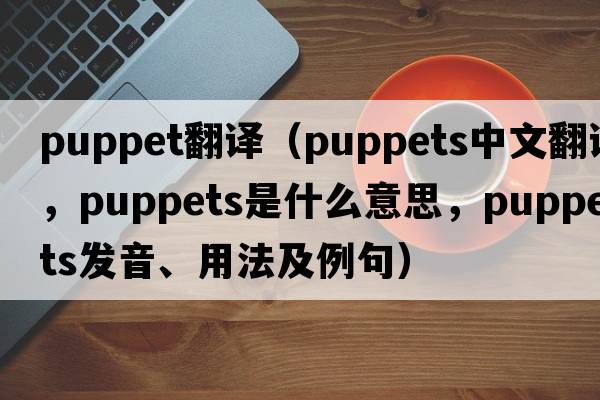puppet翻譯（puppets中文翻譯，puppets是什么意思，puppets發(fā)音、用法及例句）