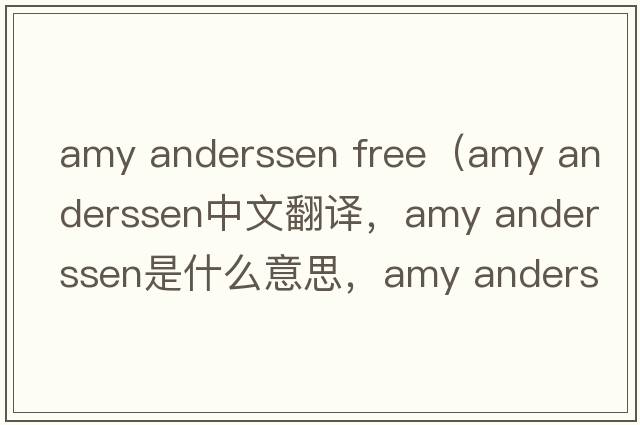 amy anderssen free（amy anderssen中文翻譯，amy anderssen是什么意思，amy anderssen發(fā)音、用法及例句）