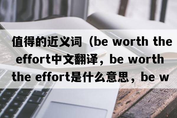 值得的近義詞（be worth the effort中文翻譯，be worth the effort是什么意思，be worth the effort發(fā)音、用法及例句）
