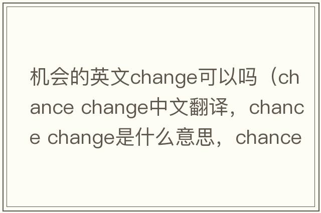 機會(huì )的英文change可以嗎（chance change中文翻譯，chance change是什么意思，chance change發(fā)音、用法及例句）