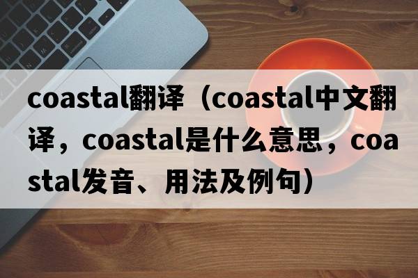 coastal翻譯（coastal中文翻譯，coastal是什么意思，coastal發(fā)音、用法及例句）