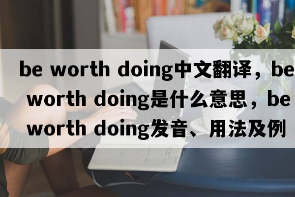 be worth doing中文翻譯，be worth doing是什么意思，be worth doing發(fā)音、用法及例句