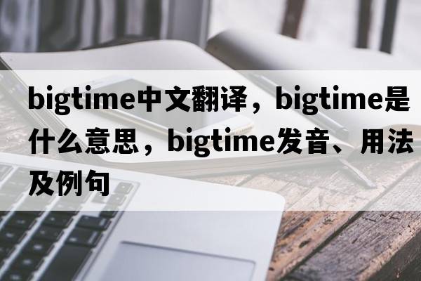 bigtime中文翻譯，bigtime是什么意思，bigtime發(fā)音、用法及例句