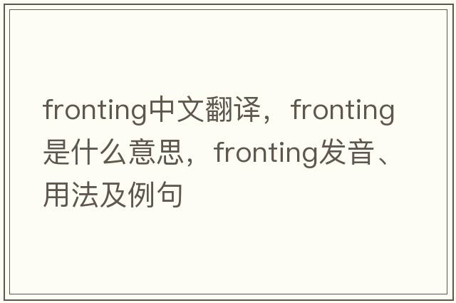 fronting中文翻譯，fronting是什么意思，fronting發(fā)音、用法及例句