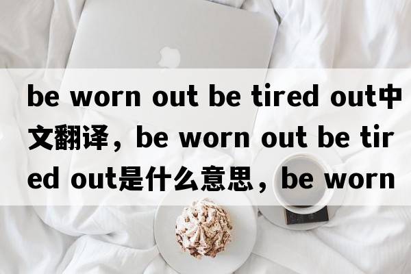 be worn out be tired out中文翻譯，be worn out be tired out是什么意思，be worn out be tired out發(fā)音、用法及例句
