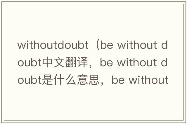 withoutdoubt（be without doubt中文翻譯，be without doubt是什么意思，be without doubt發(fā)音、用法及例句）