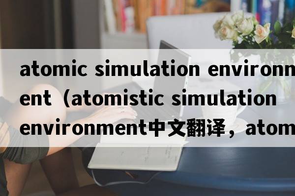 atomic simulation environment（atomistic simulation environment中文翻譯，atomistic simulation environment是