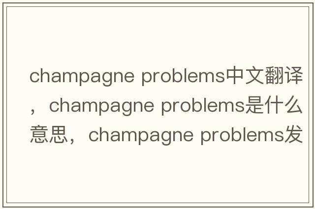 champagne problems中文翻譯，champagne problems是什么意思，champagne problems發(fā)音、用法及例句