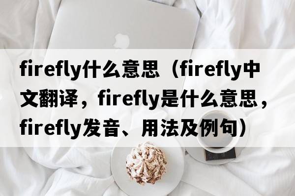 firefly什么意思（firefly中文翻譯，firefly是什么意思，firefly發(fā)音、用法及例句）