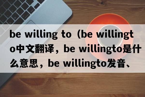 be willing to（be willingto中文翻譯，be willingto是什么意思，be willingto發(fā)音、用法及例句）