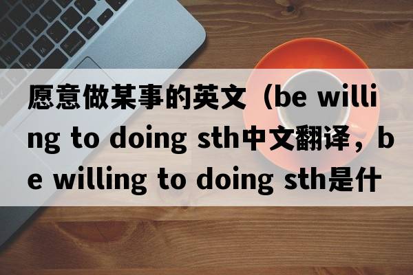 愿意做某事的英文（be willing to doing sth中文翻譯，be willing to doing sth是什么意思，be willing to doing sth發(fā)音、用法及例句）