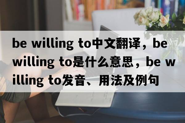 be willing to中文翻譯，be willing to是什么意思，be willing to發(fā)音、用法及例句