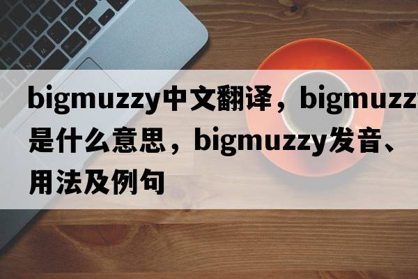 bigmuzzy中文翻譯，bigmuzzy是什么意思，bigmuzzy發(fā)音、用法及例句
