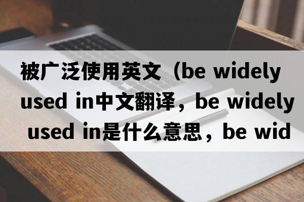 被廣泛使用英文（be widely used in中文翻譯，be widely used in是什么意思，be widely used in發(fā)音、用法及例句）