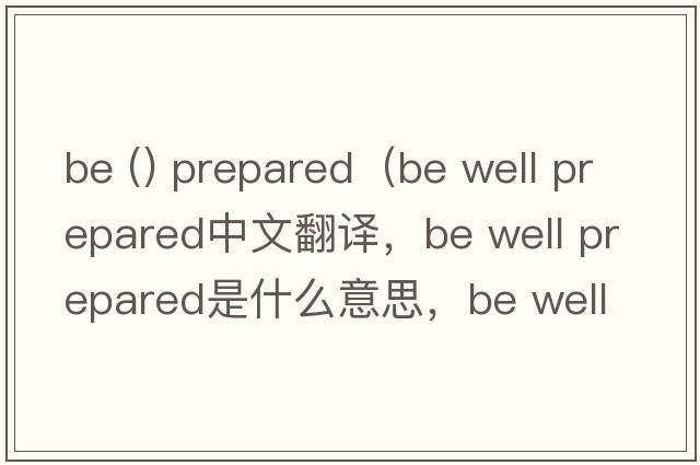 be () prepared（be well prepared中文翻譯，be well prepared是什么意思，be well prepared發(fā)音、用法及例句）