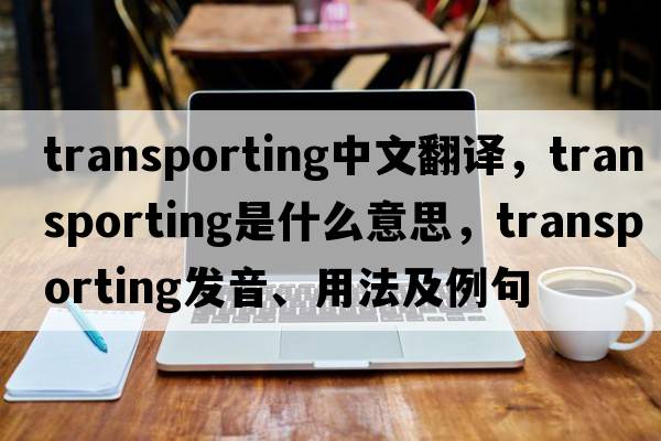 transporting中文翻譯，transporting是什么意思，transporting發(fā)音、用法及例句