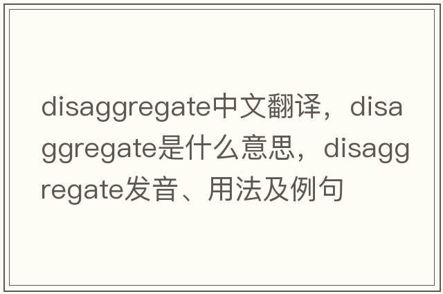 disaggregate中文翻譯，disaggregate是什么意思，disaggregate發(fā)音、用法及例句