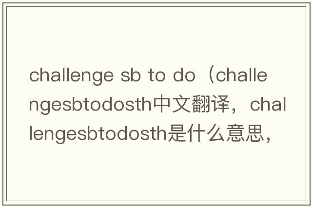 challenge sb to do（challengesbtodosth中文翻譯，challengesbtodosth是什么意思，challengesbtodosth發(fā)音、用法及例句）