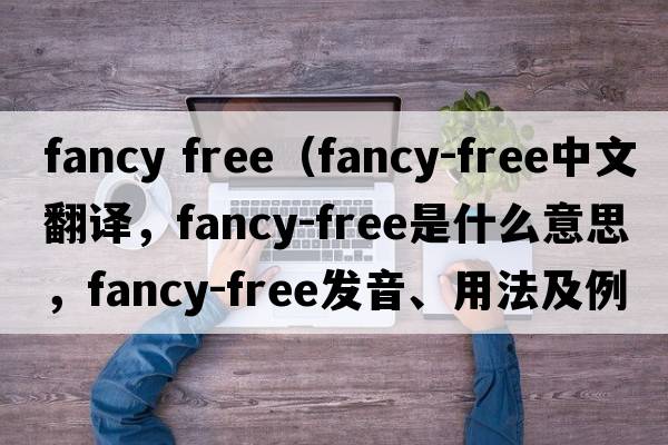 fancy free（fancy-free中文翻譯，fancy-free是什么意思，fancy-free發(fā)音、用法及例句）