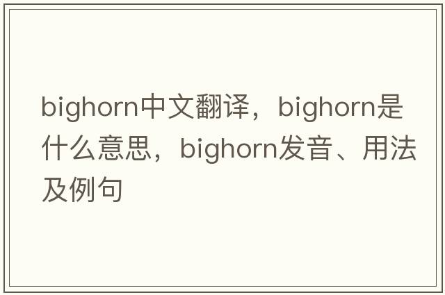 bighorn中文翻譯，bighorn是什么意思，bighorn發(fā)音、用法及例句