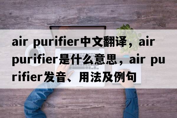 air purifier中文翻譯，air purifier是什么意思，air purifier發(fā)音、用法及例句