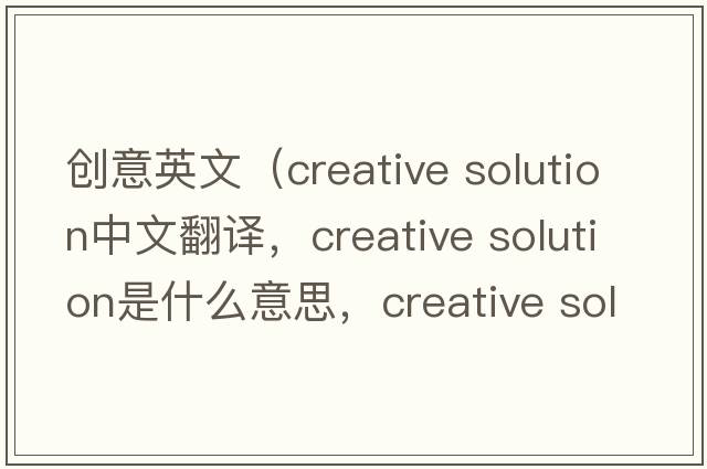 創(chuàng  )意英文（creative solution中文翻譯，creative solution是什么意思，creative solution發(fā)音、用法及例句）