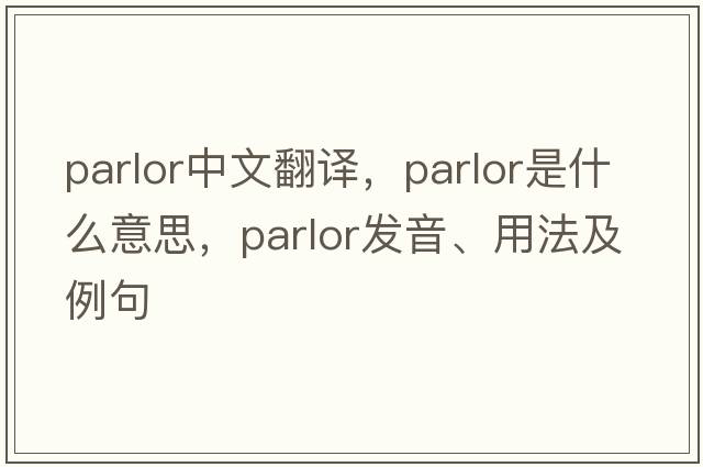parlor中文翻譯，parlor是什么意思，parlor發(fā)音、用法及例句