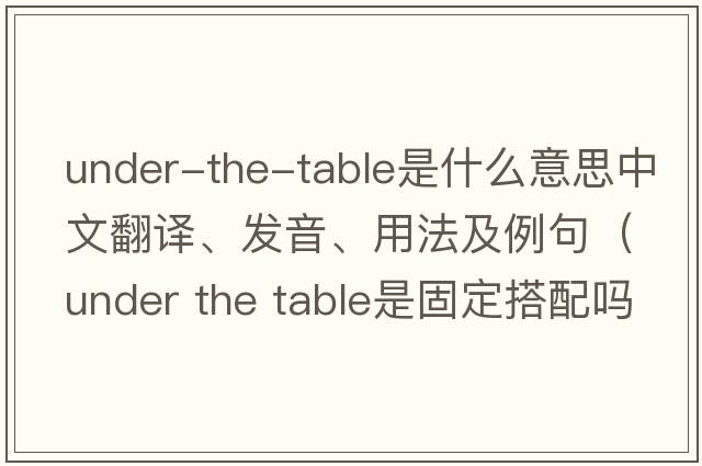 under-the-table是什么意思中文翻譯、發(fā)音、用法及例句（under the table是固定搭配嗎？）