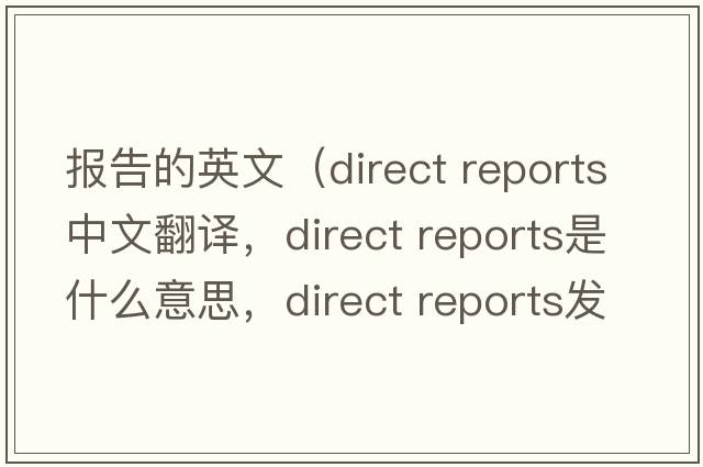報告的英文（direct reports中文翻譯，direct reports是什么意思，direct reports發(fā)音、用法及例句）