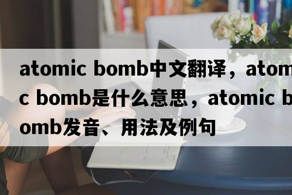 atomic bomb中文翻譯，atomic bomb是什么意思，atomic bomb發(fā)音、用法及例句