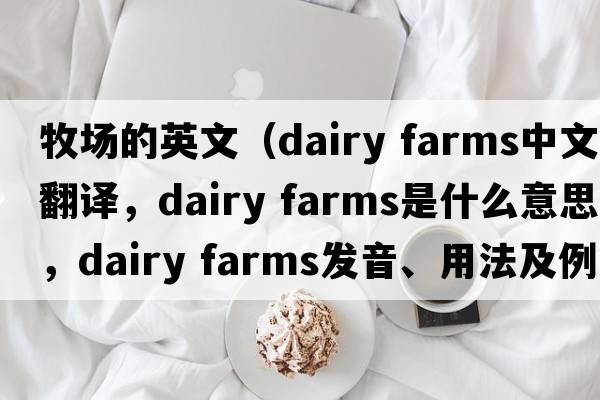 牧場(chǎng)的英文（dairy farms中文翻譯，dairy farms是什么意思，dairy farms發(fā)音、用法及例句）
