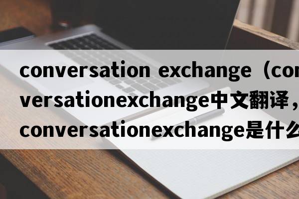 conversation exchange（conversationexchange中文翻譯，conversationexchange是什么意思，conversationexchange發(fā)音、用法及例