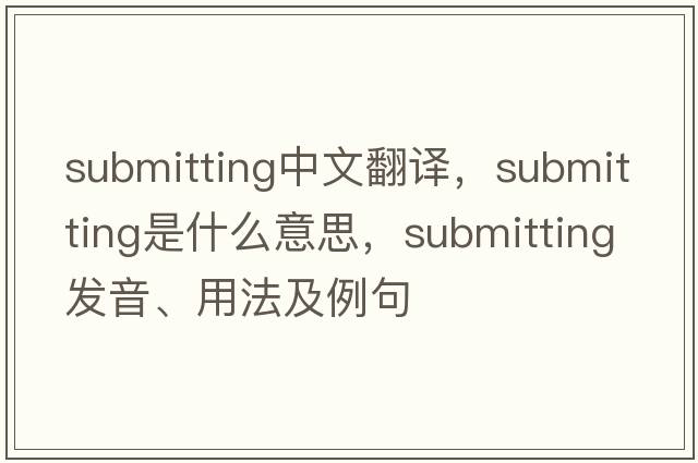submitting中文翻譯，submitting是什么意思，submitting發(fā)音、用法及例句