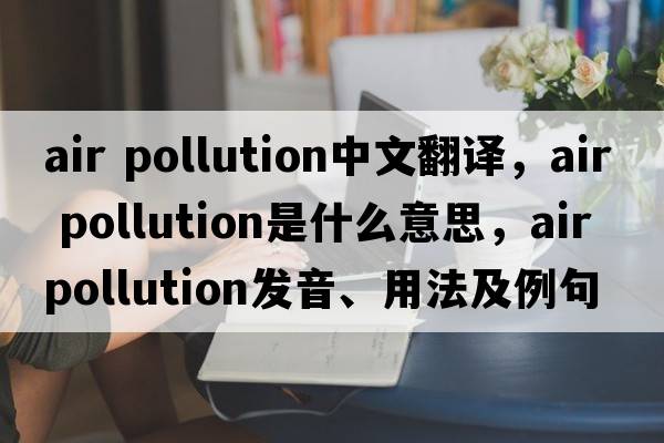 air pollution中文翻譯，air pollution是什么意思，air pollution發(fā)音、用法及例句