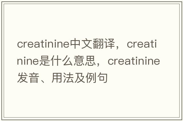 creatinine中文翻譯，creatinine是什么意思，creatinine發(fā)音、用法及例句