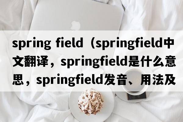 spring field（Springfield中文翻譯，Springfield是什么意思，Springfield發(fā)音、用法及例句）