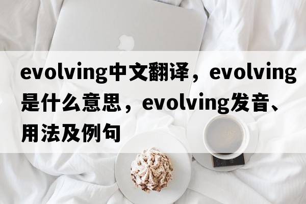 evolving中文翻譯，evolving是什么意思，evolving發(fā)音、用法及例句