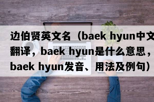 邊伯賢英文名（baek hyun中文翻譯，baek hyun是什么意思，baek hyun發(fā)音、用法及例句）