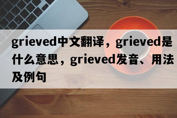 grieved中文翻譯，grieved是什么意思，grieved發(fā)音、用法及例句