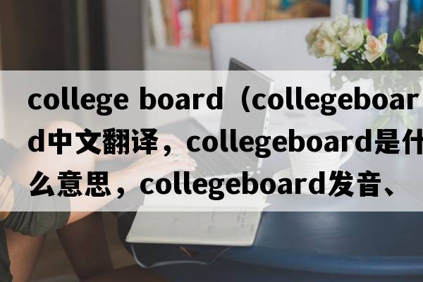 college board（collegeboard中文翻譯，collegeboard是什么意思，collegeboard發(fā)音、用法及例句）