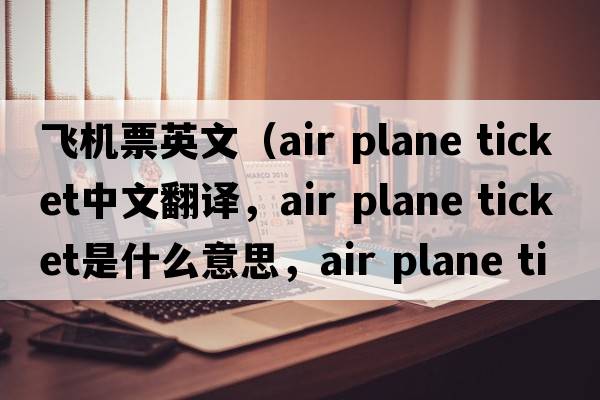 飛機票英文（air plane ticket中文翻譯，air plane ticket是什么意思，air plane ticket發(fā)音、用法及例句）