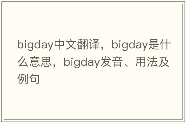 bigday中文翻譯，bigday是什么意思，bigday發(fā)音、用法及例句