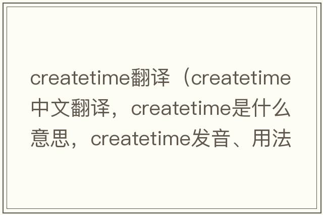 createtime翻譯（createtime中文翻譯，createtime是什么意思，createtime發(fā)音、用法及例句）