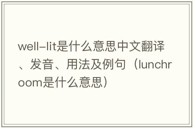 well-lit是什么意思中文翻譯、發(fā)音、用法及例句（lunchroom是什么意思）