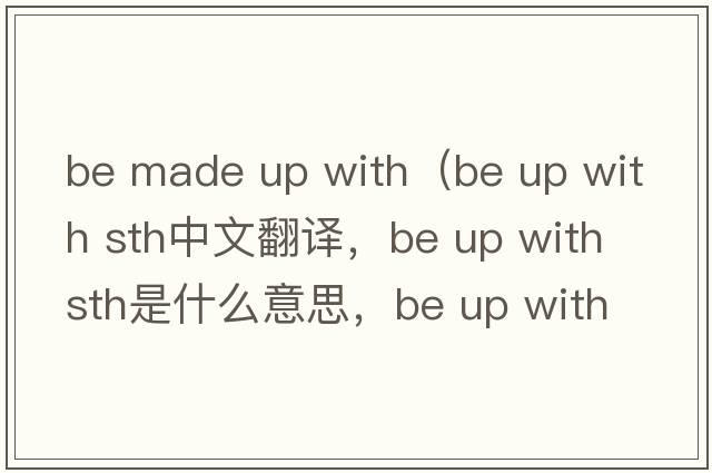 be made up with（be up with sth中文翻譯，be up with sth是什么意思，be up with sth發(fā)音、用法及例句）