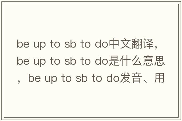 be up to sb to do中文翻譯，be up to sb to do是什么意思，be up to sb to do發(fā)音、用法及例句